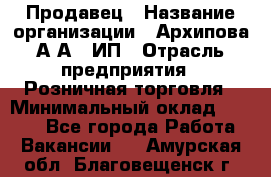 Продавец › Название организации ­ Архипова А.А., ИП › Отрасль предприятия ­ Розничная торговля › Минимальный оклад ­ 6 000 - Все города Работа » Вакансии   . Амурская обл.,Благовещенск г.